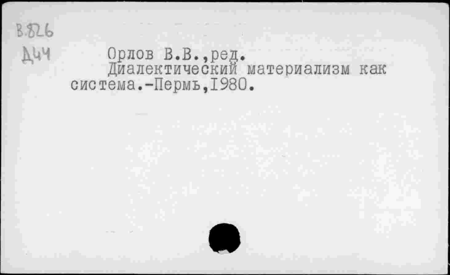 ﻿Орлов В.В.,род.
Диалектический материализм как система.-Пермь,1980.